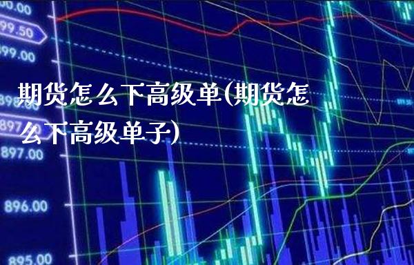 期货怎么下高级单(期货怎么下高级单子)