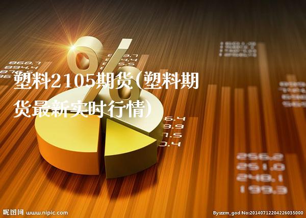 塑料2105期货(塑料期货最新实时行情)_https://www.boyangwujin.com_期货直播间_第1张