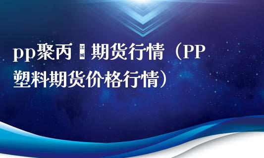 pp聚丙烯期货行情（PP塑料期货价格行情）