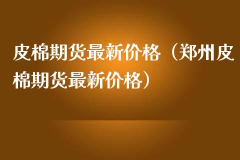 皮棉期货最新价格（郑州皮棉期货最新价格）