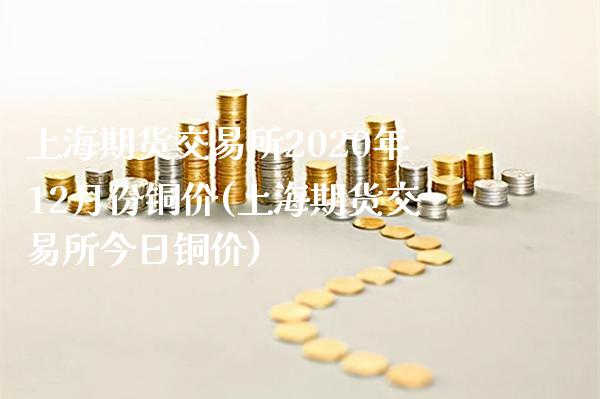 上海期货交易所2020年12月份铜价(上海期货交易所今日铜价)