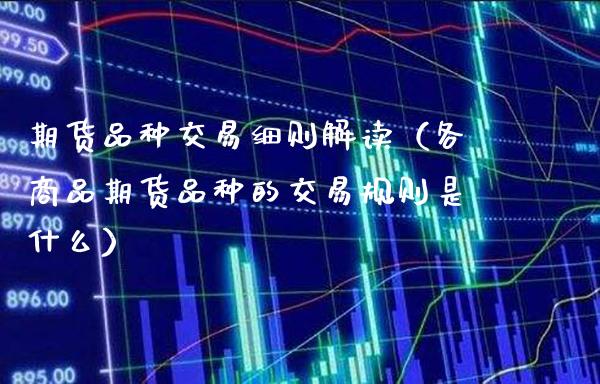 期货品种交易细则解读（各商品期货品种的交易规则是什么）