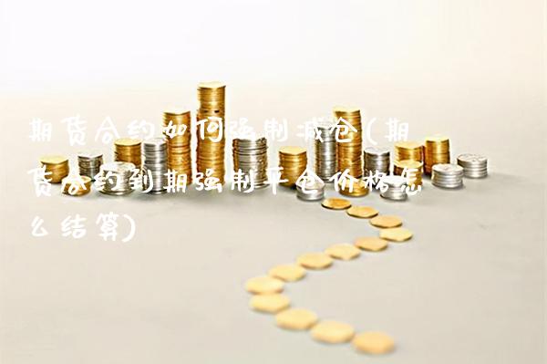 期货合约如何强制减仓(期货合约到期强制平仓价格怎么结算)_https://www.boyangwujin.com_纳指期货_第1张