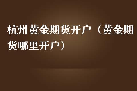 杭州黄金期货开户（黄金期货哪里开户）