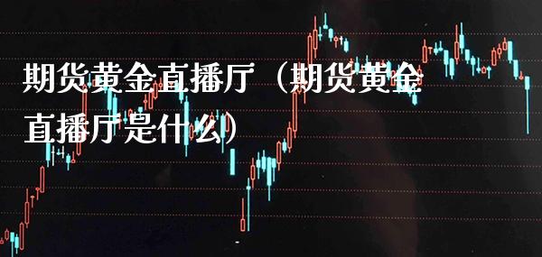 期货黄金直播厅（期货黄金直播厅是什么）