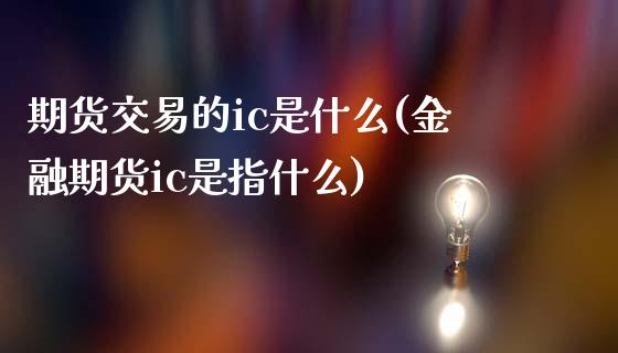 期货交易的ic是什么(金融期货ic是指什么)