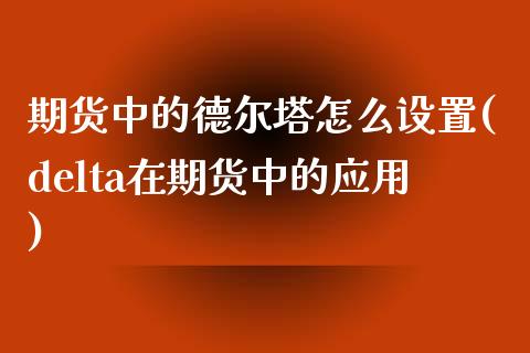 期货中的德尔塔怎么设置(delta在期货中的应用)