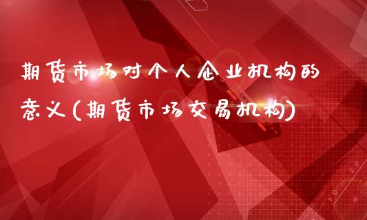 期货市场对个人企业机构的意义(期货市场交易机构)