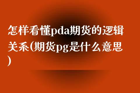 怎样看懂pda期货的逻辑关系(期货pg是什么意思)