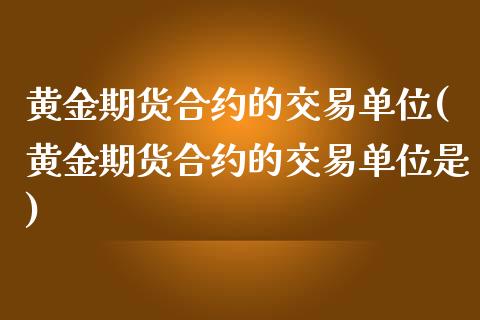 黄金期货合约的交易单位(黄金期货合约的交易单位是)_https://www.boyangwujin.com_期货直播间_第1张