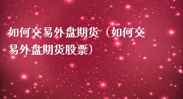 如何交易外盘期货（如何交易外盘期货股票）_https://www.boyangwujin.com_黄金期货_第1张