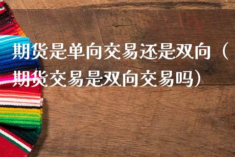 期货是单向交易还是双向（期货交易是双向交易吗）_https://www.boyangwujin.com_道指期货_第1张