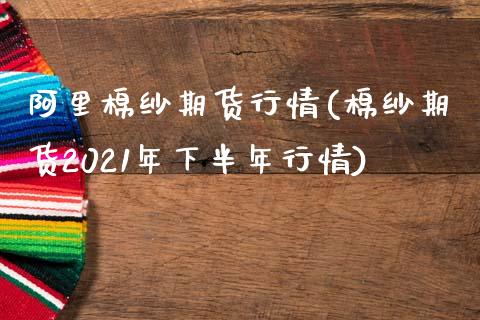 阿里棉纱期货行情(棉纱期货2021年下半年行情)