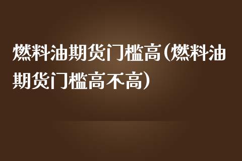 燃料油期货门槛高(燃料油期货门槛高不高)_https://www.boyangwujin.com_期货科普_第1张