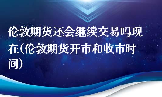 伦敦期货还会继续交易吗现在(伦敦期货开市和收市时间)