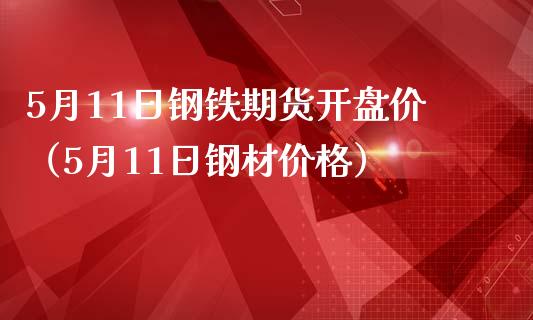 5月11日钢铁期货开盘价（5月11日钢材价格）_https://www.boyangwujin.com_道指期货_第1张