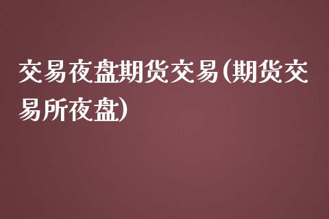 交易夜盘期货交易(期货交易所夜盘)