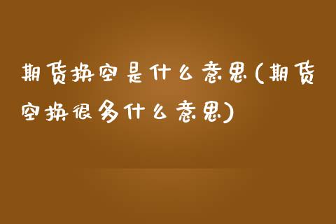 期货换空是什么意思(期货空换很多什么意思)