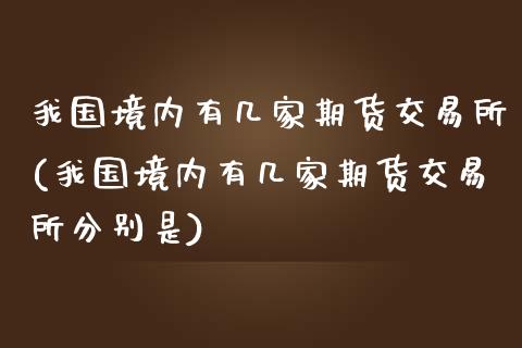 我国境内有几家期货交易所(我国境内有几家期货交易所分别是)