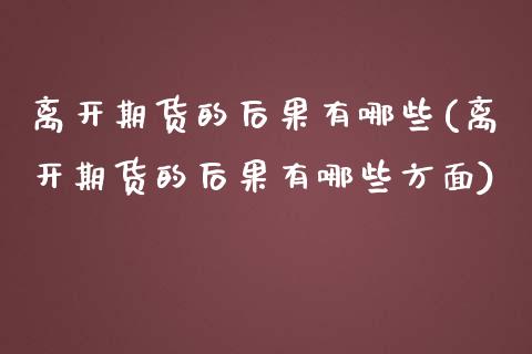 离开期货的后果有哪些(离开期货的后果有哪些方面)_https://www.boyangwujin.com_原油直播间_第1张