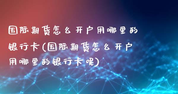 国际期货怎么开户用哪里的银行卡(国际期货怎么开户用哪里的银行卡呢)_https://www.boyangwujin.com_期货直播间_第1张