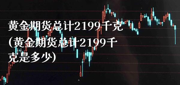 黄金期货总计2199千克(黄金期货总计2199千克是多少)