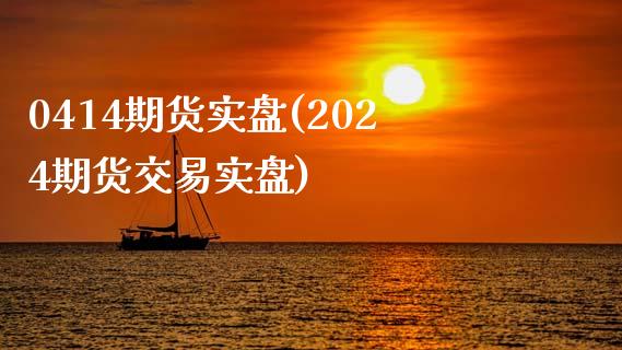 0414期货实盘(2024期货交易实盘)_https://www.boyangwujin.com_白银期货_第1张