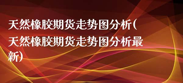 天然橡胶期货走势图分析(天然橡胶期货走势图分析最新)_https://www.boyangwujin.com_黄金期货_第1张