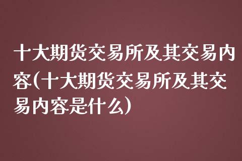 十大期货交易所及其交易内容(十大期货交易所及其交易内容是什么)