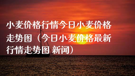 小麦价格行情今日小麦价格走势图（今日小麦价格最新行情走势图 新闻）