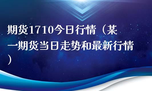 期货1710今日行情（某一期货当日走势和最新行情）