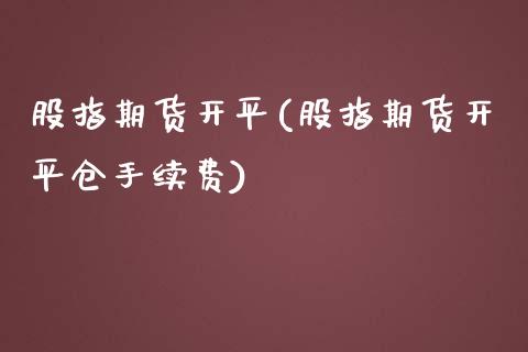 股指期货开平(股指期货开平仓手续费)