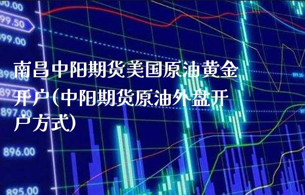 南昌中阳期货美国原油黄金开户(中阳期货原油外盘开户方式)