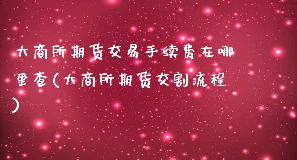 大商所期货交易手续费在哪里查(大商所期货交割流程)