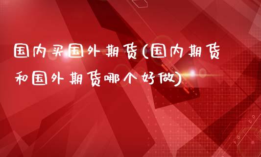 国内买国外期货(国内期货和国外期货哪个好做)_https://www.boyangwujin.com_白银期货_第1张