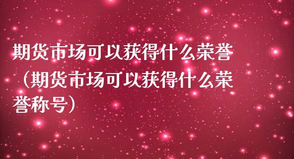 期货市场可以获得什么荣誉（期货市场可以获得什么荣誉称号）_https://www.boyangwujin.com_期货直播间_第1张