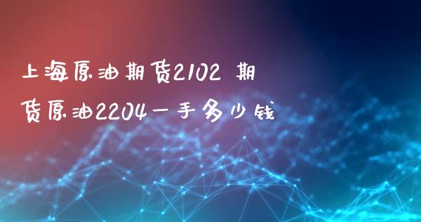 上海原油期货2102 期货原油2204一手多少钱