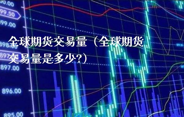 全球期货交易量（全球期货交易量是多少?）