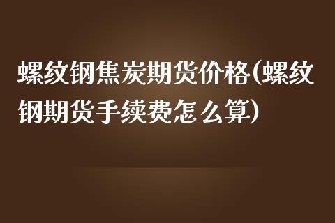 螺纹钢焦炭期货价格(螺纹钢期货手续费怎么算)