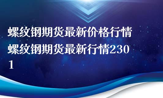 螺纹钢期货最新价格行情 螺纹钢期货最新行情2301