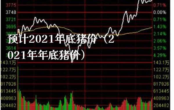 预计2021年底猪价（2021年年底猪价）