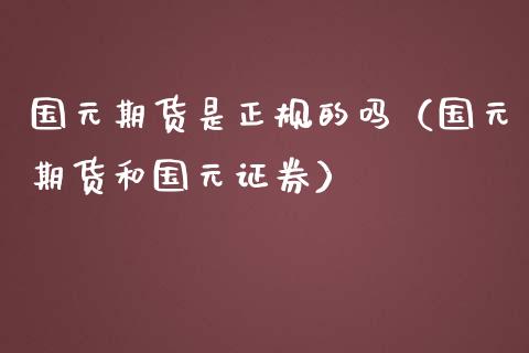 国元期货是正规的吗（国元期货和国元证券）