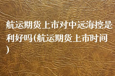 航运期货上市对中远海控是利好吗(航运期货上市时间)_https://www.boyangwujin.com_白银期货_第1张