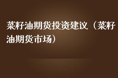 菜籽油期货投资建议（菜籽油期货市场）_https://www.boyangwujin.com_期货直播间_第1张