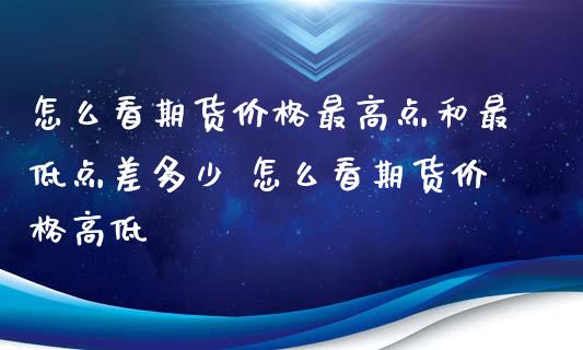 怎么看期货价格最高点和最低点差多少 怎么看期货价格高低