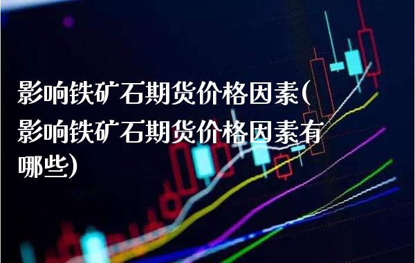 影响铁矿石期货价格因素(影响铁矿石期货价格因素有哪些)