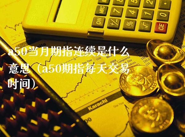 a50当月期指连续是什么意思（a50期指每天交易时间）