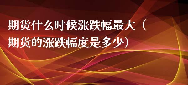 期货什么时候涨跌幅最大（期货的涨跌幅度是多少）