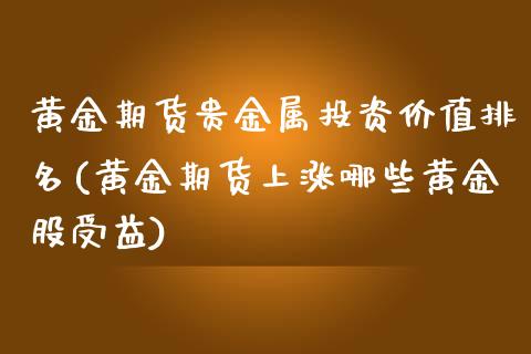 黄金期货贵金属投资价值排名(黄金期货上涨哪些黄金股受益)_https://www.boyangwujin.com_期货直播间_第1张