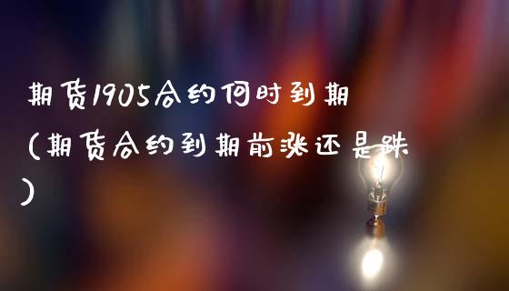 期货1905合约何时到期(期货合约到期前涨还是跌)